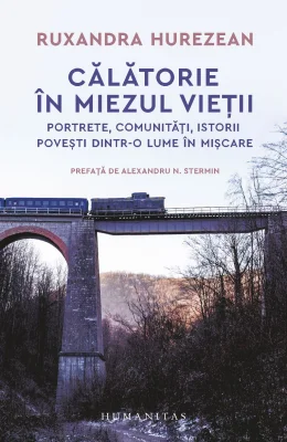 Călătorie în miezul vieții - Portrete, comunități, istorii. Povești dintr-o lume în mișcare - Ruxandra Hurezean